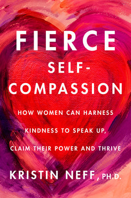 Fierce Self-Compassion: How Women Can Harness Kindness to Speak Up, Claim Their Power, and Thrive -- Kristin Neff, Hardcover