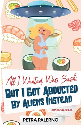 All I Wanted Was Sushi But I Got Abducted By Aliens Instead -- Petra Palerno, Paperback