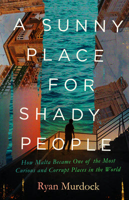A Sunny Place for Shady People: How Malta Became One of the Most Curious and Corrupt Places in the World -- Ryan Murdock, Hardcover