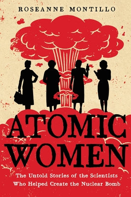 Cover Image for Atomic Women: The Untold Stories of the Scientists Who Helped Create the Nuclear Bomb -- Roseanne Montillo, Paperback