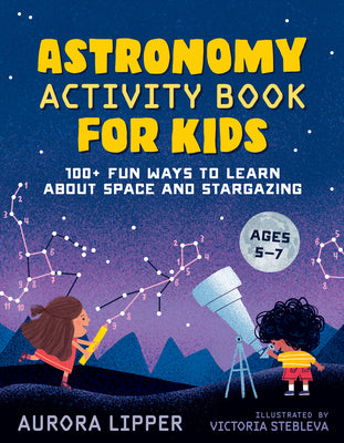 Cover Image for Astronomy Activity Book for Kids: 100+ Fun Ways to Learn about Space and Stargazing -- Aurora Lipper, Paperback