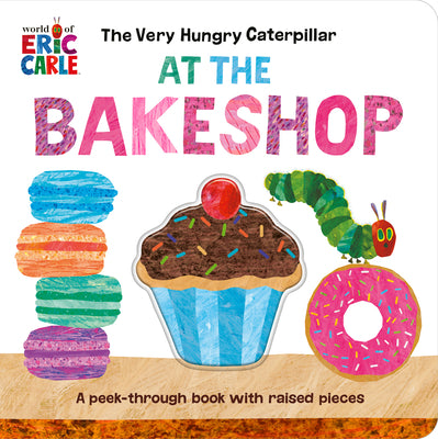 Cover Image for The Very Hungry Caterpillar at the Bakeshop: A Peek-Through Book with Raised Pieces -- Eric Carle, Board Books