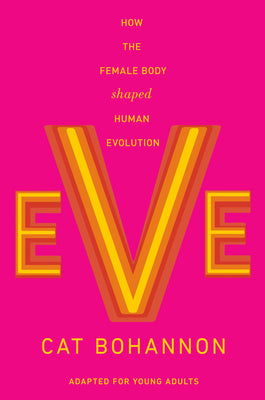 Cover Image for Eve (Adapted for Young Adults): How the Female Body Shaped Human Evolution -- Cat Bohannon, Hardcover