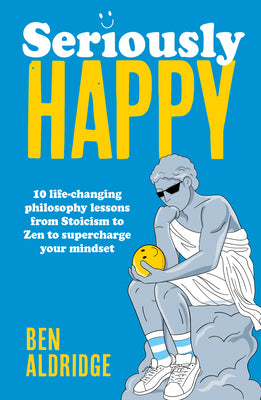 Cover Image for Seriously Happy: 10 Life-Changing Philosophy Lessons from Stoicism to Zen to Supercharge Your Mindset -- Ben Aldridge, Hardcover