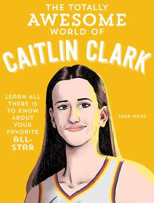 Cover Image for The Totally Awesome World of Caitlin Clark: Learn All There Is to Know about Your Favorite All-Star -- Sara Weiss, Paperback