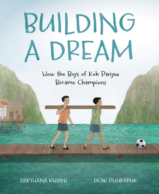 Building a Dream: How the Boys of Koh Panyee Became Champions -- Darshana Khiani, Hardcover