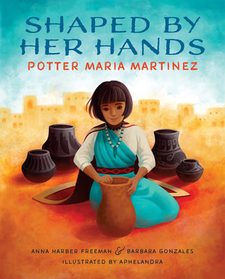 Cover Image for Shaped by Her Hands: Potter Maria Martinez -- Anna Harber Freeman, Paperback