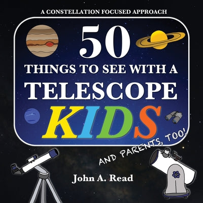 50 Things To See With A Telescope - Kids: A Constellation Focused Approach -- John A. Read, Paperback