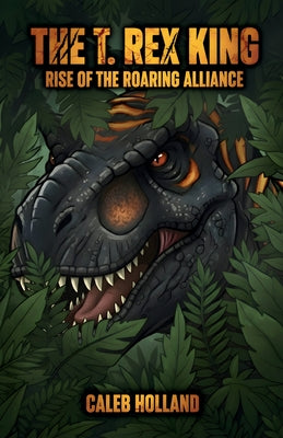 Cover Image for The T. Rex King - Rise of the Roaring Alliance -- Caleb Holland, Paperback