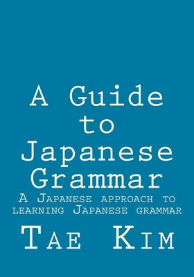 A Guide to Japanese Grammar: A Japanese approach to learning Japanese grammar -- Tae K. Kim, Paperback