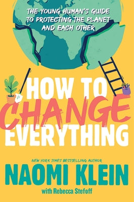 Cover Image for How to Change Everything: The Young Human's Guide to Protecting the Planet and Each Other -- Naomi Klein, Paperback