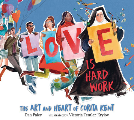 Love Is Hard Work: The Art and Heart of Corita Kent -- Dan Paley, Hardcover