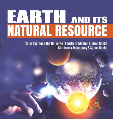 Cover Image for Earth and Its Natural Resource Solar System & the Universe Fourth Grade Non Fiction Books Children's Astronomy & Space Books -- Baby Professor, Hardcover
