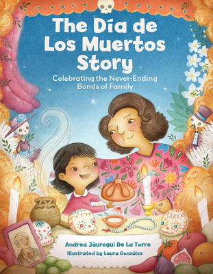 Cover Image for The Dia de Los Muertos Story: Celebrating the Never-Ending Bonds of Family -- Andrea Jáuregui de la Torre, Hardcover