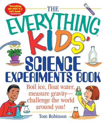 Cover Image for The Everything Kids' Science Experiments Book: Boil Ice, Float Water, Measure Gravity-Challenge the World Around You! -- Tom Robinson, Paperback