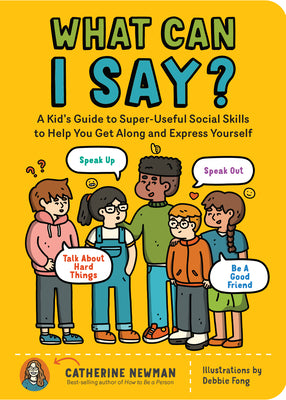Cover Image for What Can I Say?: A Kid's Guide to Super-Useful Social Skills to Help You Get Along and Express Yourself; Speak Up, Speak Out, Talk about Hard Things, -- Catherine Newman, Paperback
