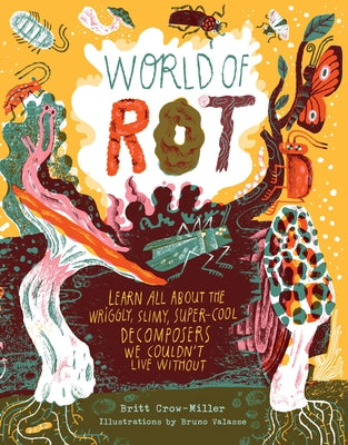 Cover Image for World of Rot: Learn All about the Wriggly, Slimy, Super-Cool Decomposers We Couldn't Live Without -- Britt Crow-Miller, Hardcover