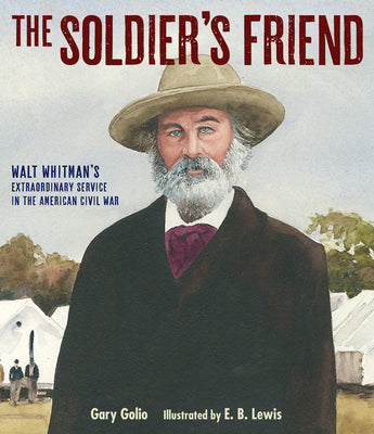 The Soldier's Friend: Walt Whitman's Extraordinary Service in the American Civil War -- Gary Golio, Hardcover