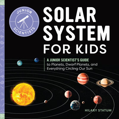 Cover Image for Solar System for Kids: A Junior Scientist's Guide to Planets, Dwarf Planets, and Everything Circling Our Sun -- Hilary Statum, Paperback