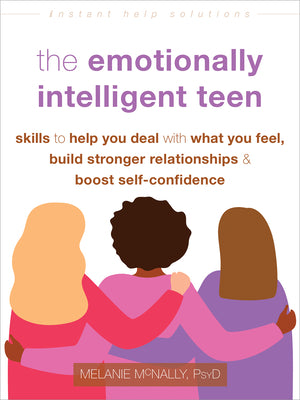 Cover Image for The Emotionally Intelligent Teen: Skills to Help You Deal with What You Feel, Build Stronger Relationships, and Boost Self-Confidence -- Melanie McNally, Paperback