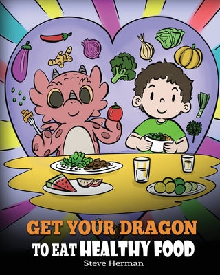 Cover Image for Get Your Dragon To Eat Healthy Food: A Story About Nutrition and Healthy Food Choices -- Steve Herman, Paperback