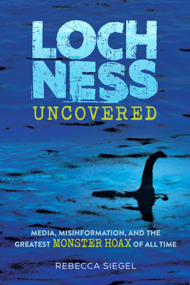 Cover Image for Loch Ness Uncovered: Media, Misinformation, and the Greatest Monster Hoax of All Time -- Rebecca Siegel, Hardcover