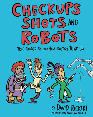 Checkups, Shots, and Robots: True Stories Behind How Doctors Treat Us -- David Rickert, Hardcover