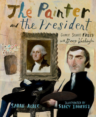 The Painter and the President: Gilbert Stuart's Brush with George Washington -- Sarah Albee, Hardcover