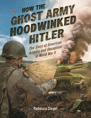 Cover Image for How the Ghost Army Hoodwinked Hitler: The Story of American Artistry and Deception in World War II -- Rebecca Siegel, Hardcover