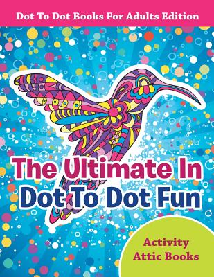 Cover Image for The Ultimate In Dot To Dot Fun - Dot To Dot Books For Adults Edition -- Activity Attic Books, Paperback