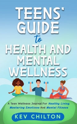 Cover Image for Teens' Guide to Health And Mental Wellness: A Teen Wellness Journal For Healthy Living, Mastering Emotions And Mental Fitness -- Kev Chilton, Paperback