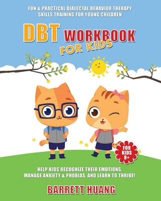 Cover Image for DBT Workbook For Kids: Fun & Practical Dialectal Behavior Therapy Skills Training For Young Children Help Kids Manage Anxiety & Phobias, Recognize The -- Barrett Huang, Paperback