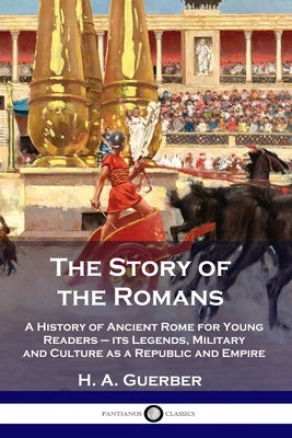Cover Image for The Story of the Romans: A History of Ancient Rome for Young Readers - its Legends, Military and Culture as a Republic and Empire -- H. a. Guerber, Paperback