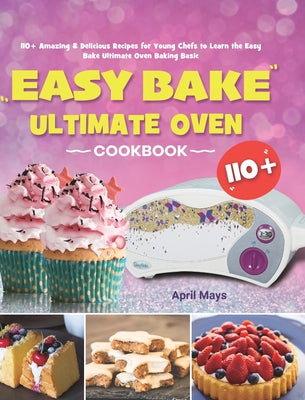 Cover Image for Easy Bake Ultimate Oven Cookbook: 110+ Amazing & Delicious Recipes for Young Chefs to Learn the Easy Bake Ultimate Oven Baking Basic -- April Mays, Hardcover