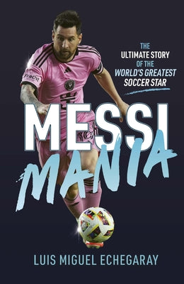 Cover Image for Messi Mania: The Ultimate Story of the World's Greatest Soccer Star -- Luis Miguel Echegaray, Hardcover