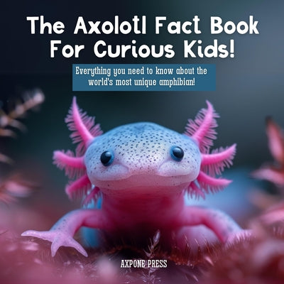 Cover Image for The Axolotl Fact Book For Curious Kids!: Everything you need to know about the world's most unique amphibian! -- Axpone Press, Paperback