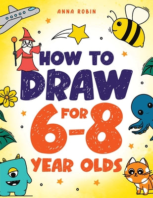 Cover Image for How to Draw for 6-8 Year Olds: Learn to Draw Cute Animals, Gifts, Magical Things and Other Cool Stuff Book for Kids Age 6+ -- Anna Robin, Paperback