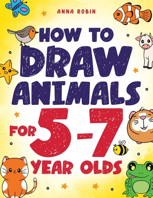 Cover Image for How to Draw Animals for 5-7 Year Olds: Learn to Draw Cute Pets, Farm Animals and Magical Sea Creatures Book for Kids Ages 5 to 7 -- Anna Robin, Paperback