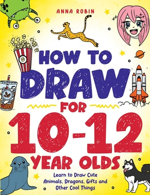 Cover Image for How to Draw for 10-12 Year Olds: Learn to Draw Cute Animals, Dragons, Gifts and Other Cool Things -- Anna Robin, Paperback