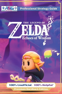 Cover Image for The Legend of Zelda Echoes of Wisdom Strategy Guide Book (Full Color Premium Hardback): 100% Unofficial - 100% Helpful Walkthrough -- Alpha Strategy Guides, Hardcover