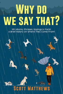 Cover Image for Why Do We Say That? 101 Idioms, Phrases, Sayings & Facts! A Brief History On Where They Come From! -- Scott Matthews, Paperback