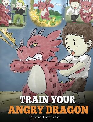 Cover Image for Train Your Angry Dragon: Teach Your Dragon To Be Patient. A Cute Children Story To Teach Kids About Emotions and Anger Management. -- Steve Herman, Hardcover