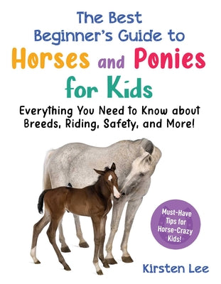 Cover Image for The Best Beginner's Guide to Horses and Ponies for Kids: Everything You Need to Know about Breeds, Riding, Safety, and More! -- Kirsten Lee, Paperback