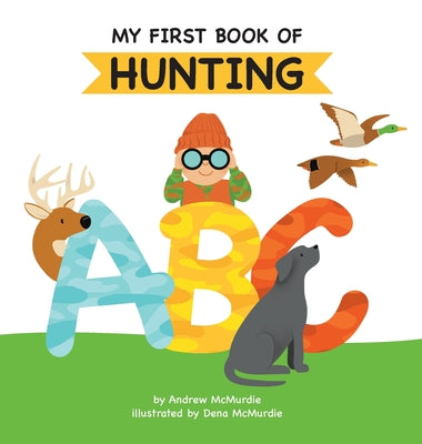Cover Image for My First Book of Hunting ABC: A Rhyming Alphabet Primer for Children About Hunting and Outdoor Life -- Andrew McMurdie, Hardcover