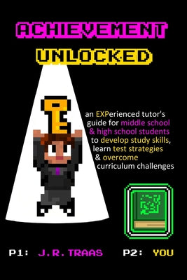 Cover Image for Achievement Unlocked: An Experienced Tutor's Guide: For Middle School and High School Students to Develop Study Skills, Learn Test Strategies, & Overc -- J. R. Traas, Paperback
