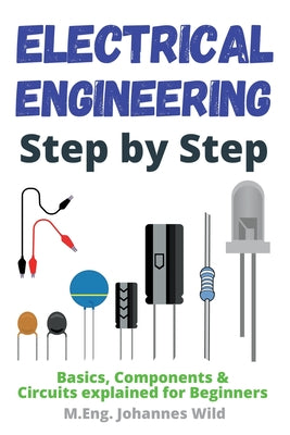 Cover Image for Electrical Engineering Step by Step: Basics, Components & Circuits explained for Beginners -- M. Eng Johannes Wild, Paperback