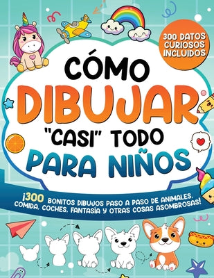 Cover Image for Cómo dibujar "casi" todo para niños: 300 Simpáticos Dibujos Paso a Paso de Animales, Comida, Cartas, Fantasía y Otras Cosas Asombrosas -- Special Art, Paperback