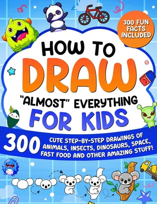 Cover Image for How to Draw "Almost" Everything for Kids: 300 Cute Step-By-Step Drawings of Animals, Insects, Dinosaurs, Space, Fastfood and Other Amazing Stuff! -- Special Art, Paperback