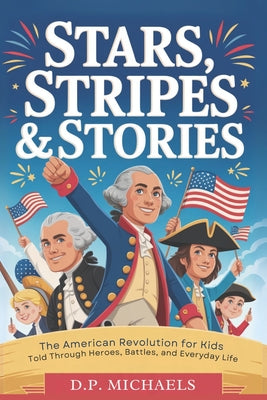 Cover Image for Stars, Stripes & Stories: The American Revolution for Kids Told Through Heroes, Battles, and Everyday Life -- D. P. Michaels, Paperback