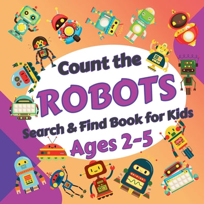 Cover Image for Count the Robots: Search & Find Book for Kids Ages 2-5. Fun Picture Puzzle Book for Toddlers and Children. Learn to Count with Colorful Robots Activit -- Sylvia Robins, Paperback